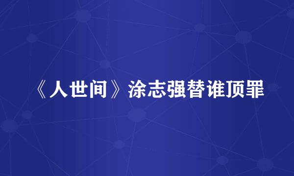 《人世间》涂志强替谁顶罪