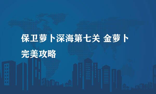 保卫萝卜深海第七关 金萝卜完美攻略
