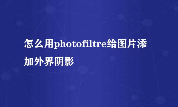 怎么用photofiltre给图片添加外界阴影