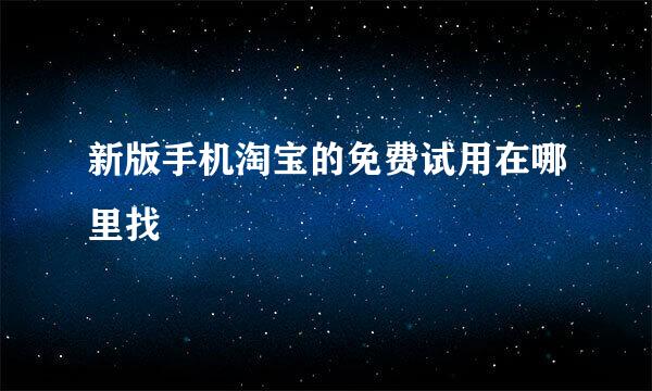 新版手机淘宝的免费试用在哪里找