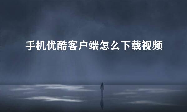 手机优酷客户端怎么下载视频