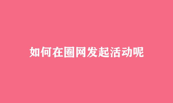 如何在圈网发起活动呢