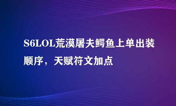 S6LOL荒漠屠夫鳄鱼上单出装顺序，天赋符文加点