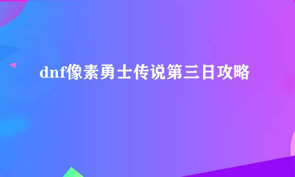 dnf像素勇士传说第三日攻略