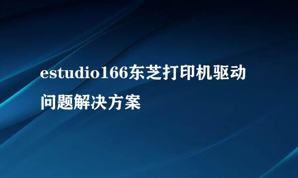 estudio166东芝打印机驱动问题解决方案