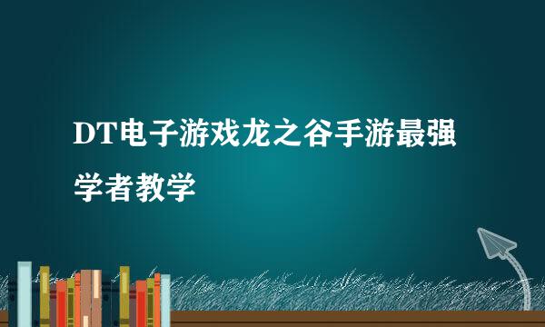 DT电子游戏龙之谷手游最强学者教学