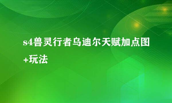 s4兽灵行者乌迪尔天赋加点图+玩法