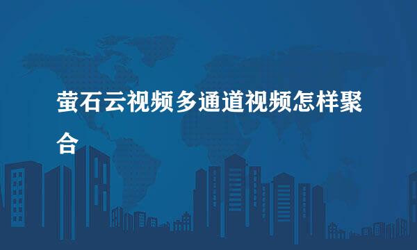 萤石云视频多通道视频怎样聚合