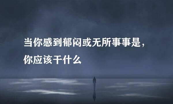 当你感到郁闷或无所事事是，你应该干什么