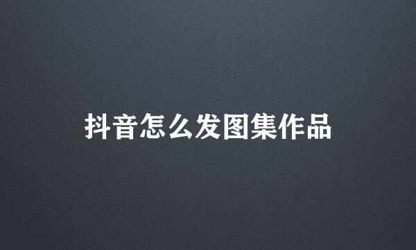 抖音怎么发图集作品