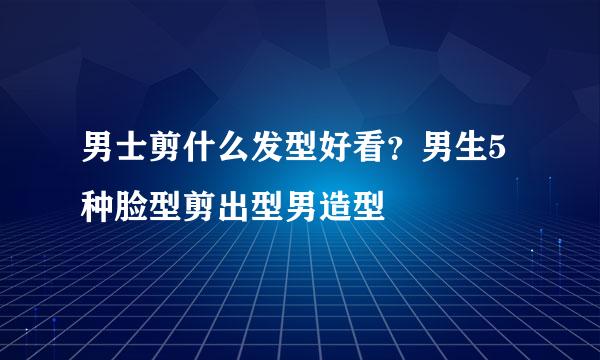 男士剪什么发型好看？男生5种脸型剪出型男造型