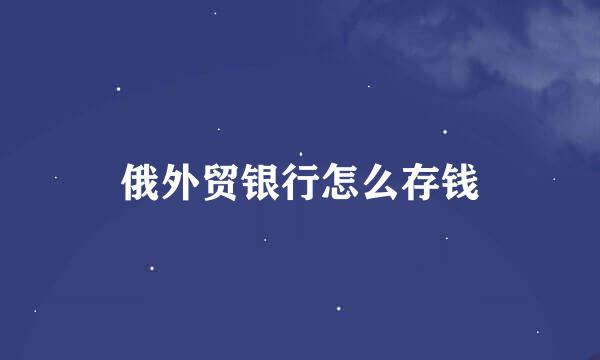 俄外贸银行怎么存钱