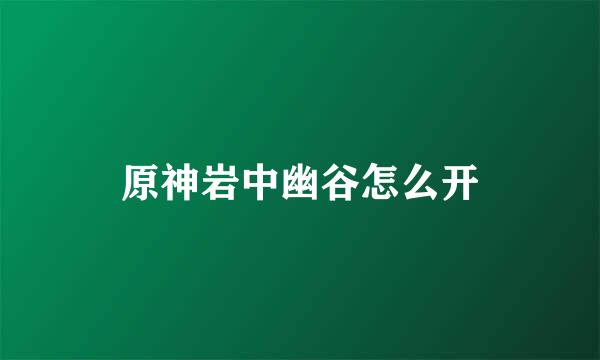 原神岩中幽谷怎么开