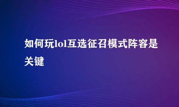 如何玩lol互选征召模式阵容是关键