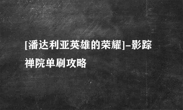 [潘达利亚英雄的荣耀]-影踪禅院单刷攻略