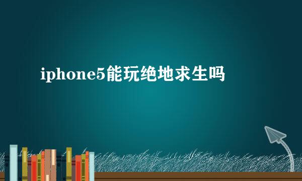 iphone5能玩绝地求生吗