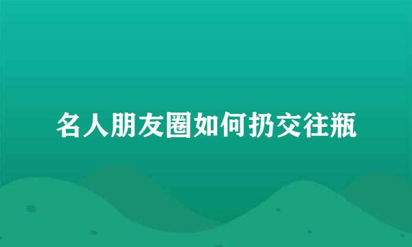 名人朋友圈如何扔交往瓶