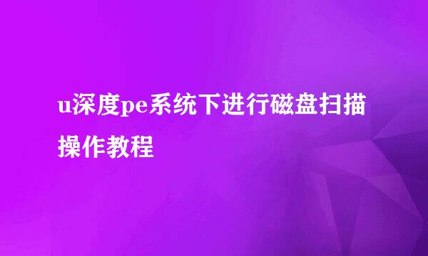 u深度pe系统下进行磁盘扫描操作教程