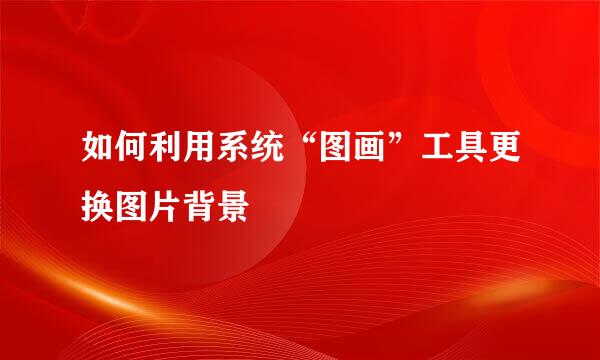 如何利用系统“图画”工具更换图片背景