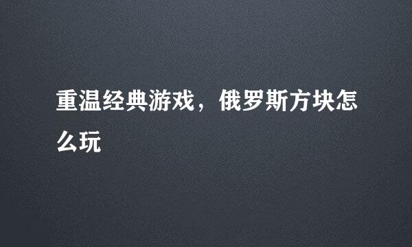 重温经典游戏，俄罗斯方块怎么玩