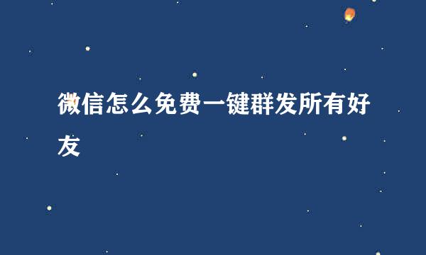 微信怎么免费一键群发所有好友