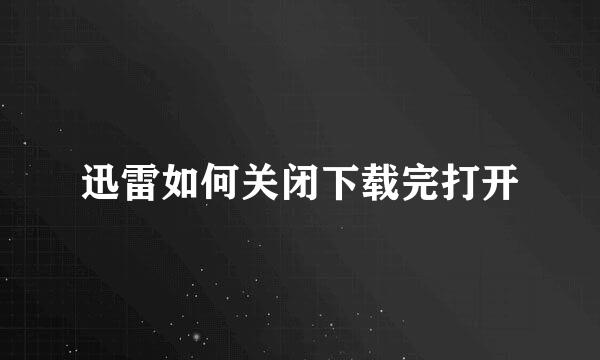 迅雷如何关闭下载完打开