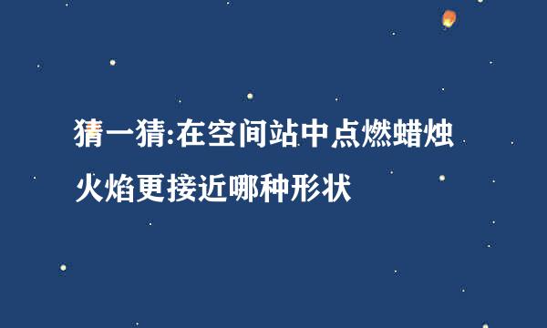 猜一猜:在空间站中点燃蜡烛火焰更接近哪种形状