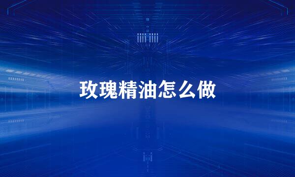 玫瑰精油怎么做
