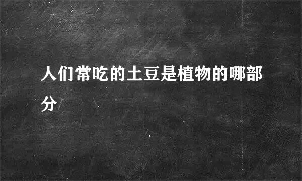 人们常吃的土豆是植物的哪部分