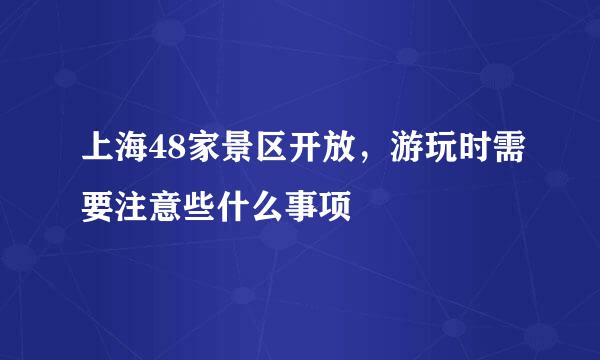 上海48家景区开放，游玩时需要注意些什么事项