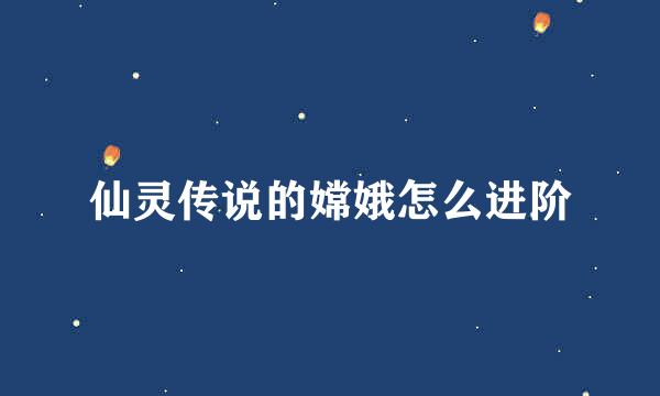 仙灵传说的嫦娥怎么进阶