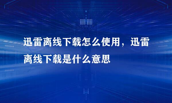 迅雷离线下载怎么使用，迅雷离线下载是什么意思