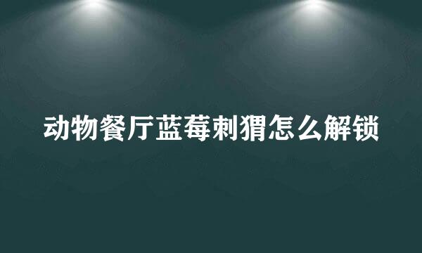 动物餐厅蓝莓刺猬怎么解锁
