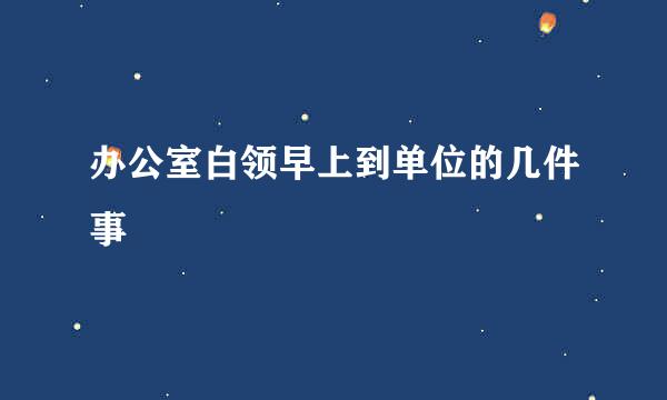 办公室白领早上到单位的几件事