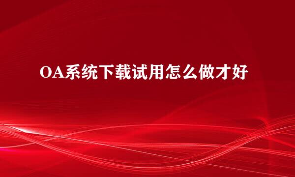 OA系统下载试用怎么做才好