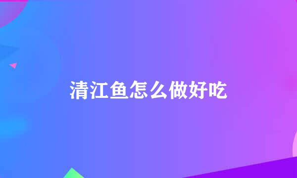 清江鱼怎么做好吃