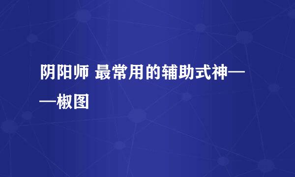 阴阳师 最常用的辅助式神——椒图