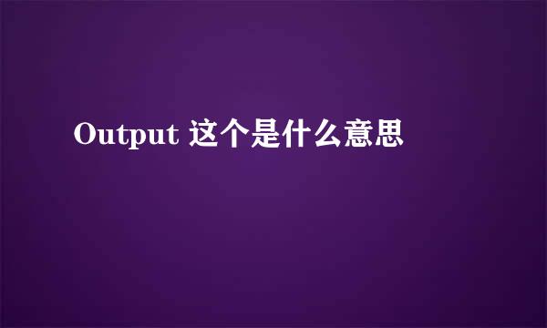 Output 这个是什么意思