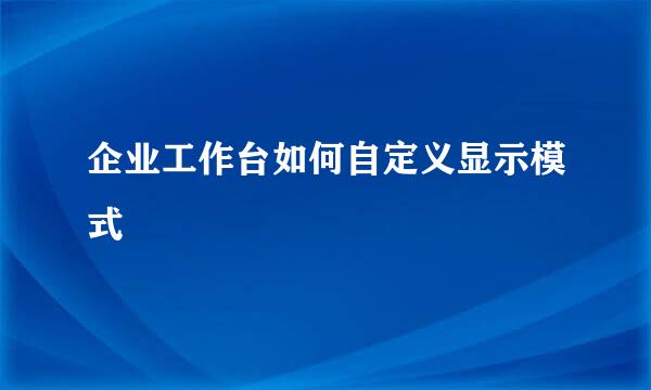 企业工作台如何自定义显示模式