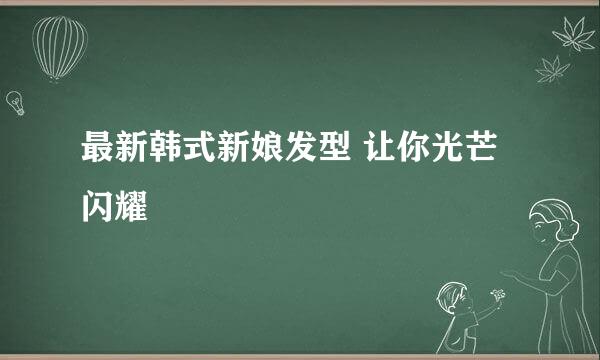 最新韩式新娘发型 让你光芒闪耀