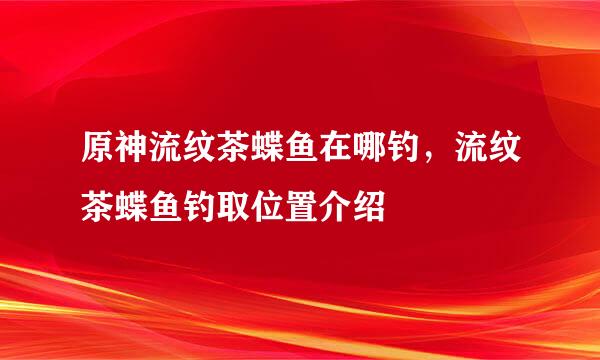 原神流纹茶蝶鱼在哪钓，流纹茶蝶鱼钓取位置介绍