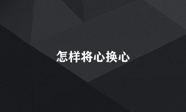 怎样将心换心