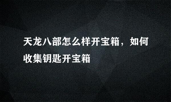 天龙八部怎么样开宝箱，如何收集钥匙开宝箱