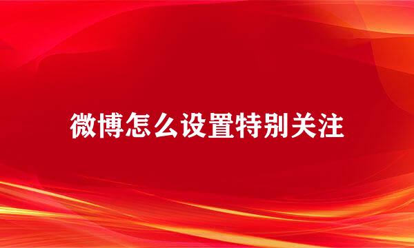 微博怎么设置特别关注