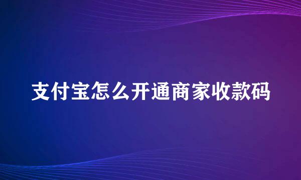 支付宝怎么开通商家收款码