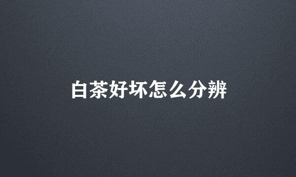 白茶好坏怎么分辨