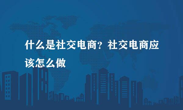 什么是社交电商？社交电商应该怎么做