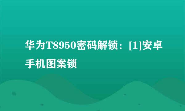 华为T8950密码解锁：[1]安卓手机图案锁