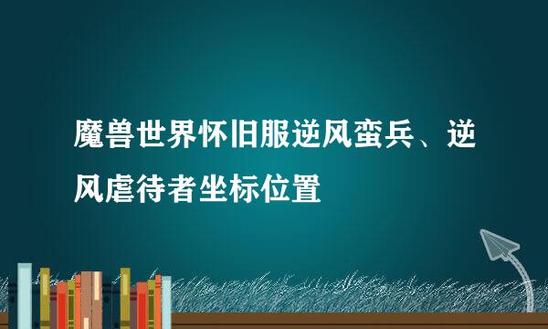 魔兽世界怀旧服逆风蛮兵、逆风虐待者坐标位置