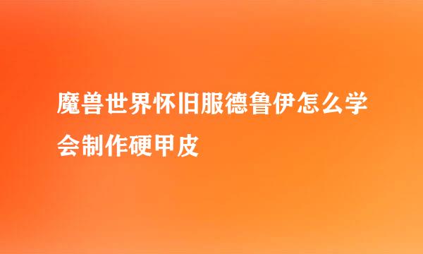 魔兽世界怀旧服德鲁伊怎么学会制作硬甲皮